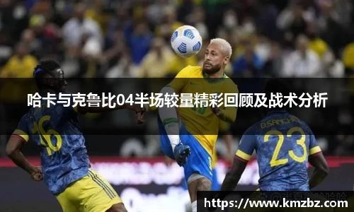 哈卡与克鲁比04半场较量精彩回顾及战术分析