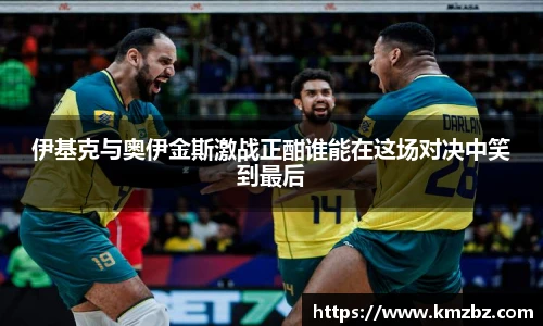 伊基克与奥伊金斯激战正酣谁能在这场对决中笑到最后